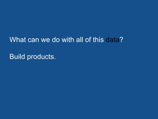 What can we do with all of this data?

Build products.
 