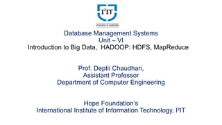 Database Management Systems
Unit – VI
Introduction to Big Data, HADOOP: HDFS, MapReduce
Prof. Deptii Chaudhari,
Assistant Professor
Department of Computer Engineering
Hope Foundation’s
International Institute of Information Technology, I²IT
 
