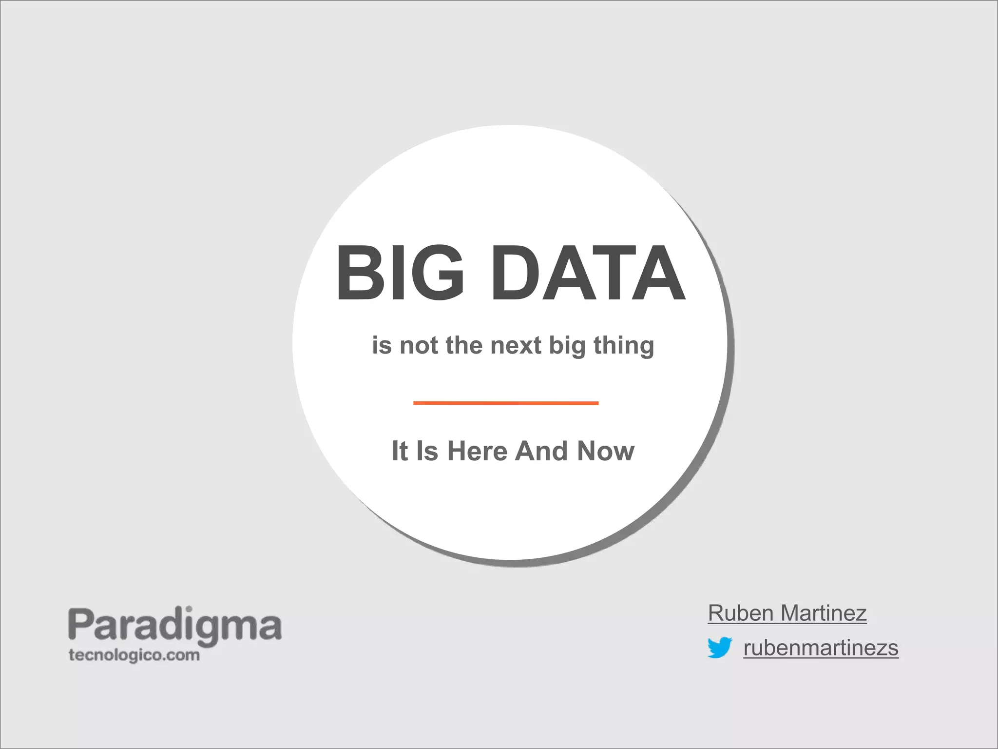 BIG DATA
is not the next big thing



 It Is Here And Now




                            Ruben Martinez
                               rubenmartinezs
 