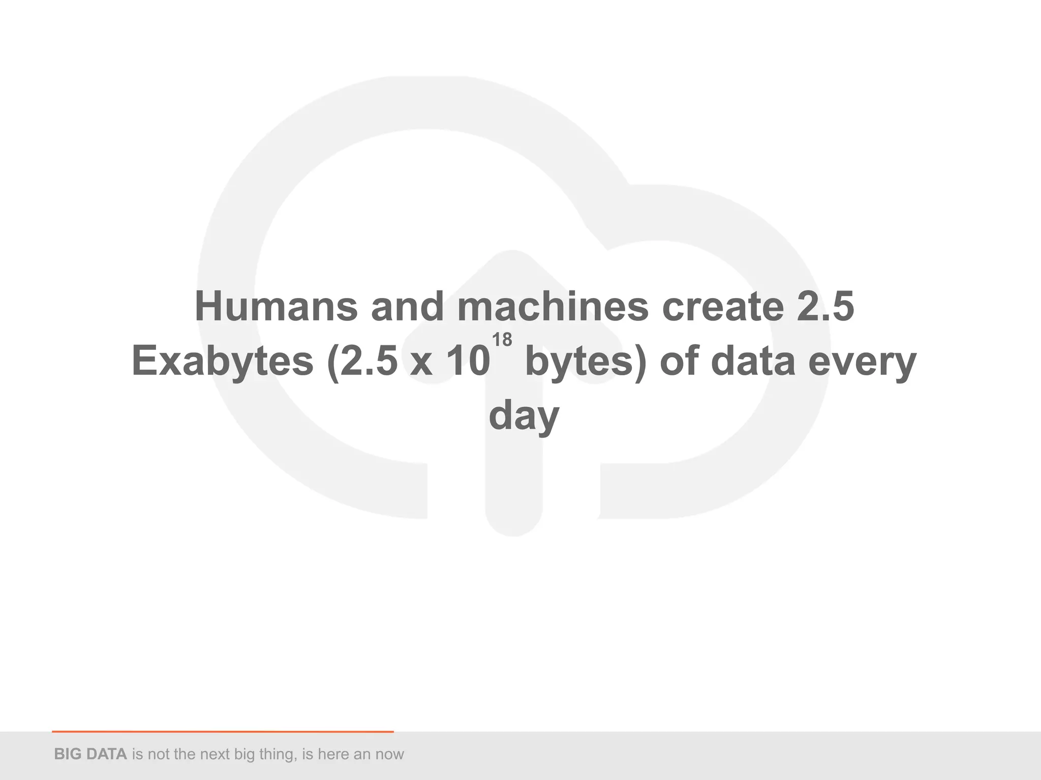 Humans and machines create 2.5
                            18
          Exabytes (2.5 x 10 bytes) of data every
                            day




BIG DATA is not the next big thing, is here an now
 