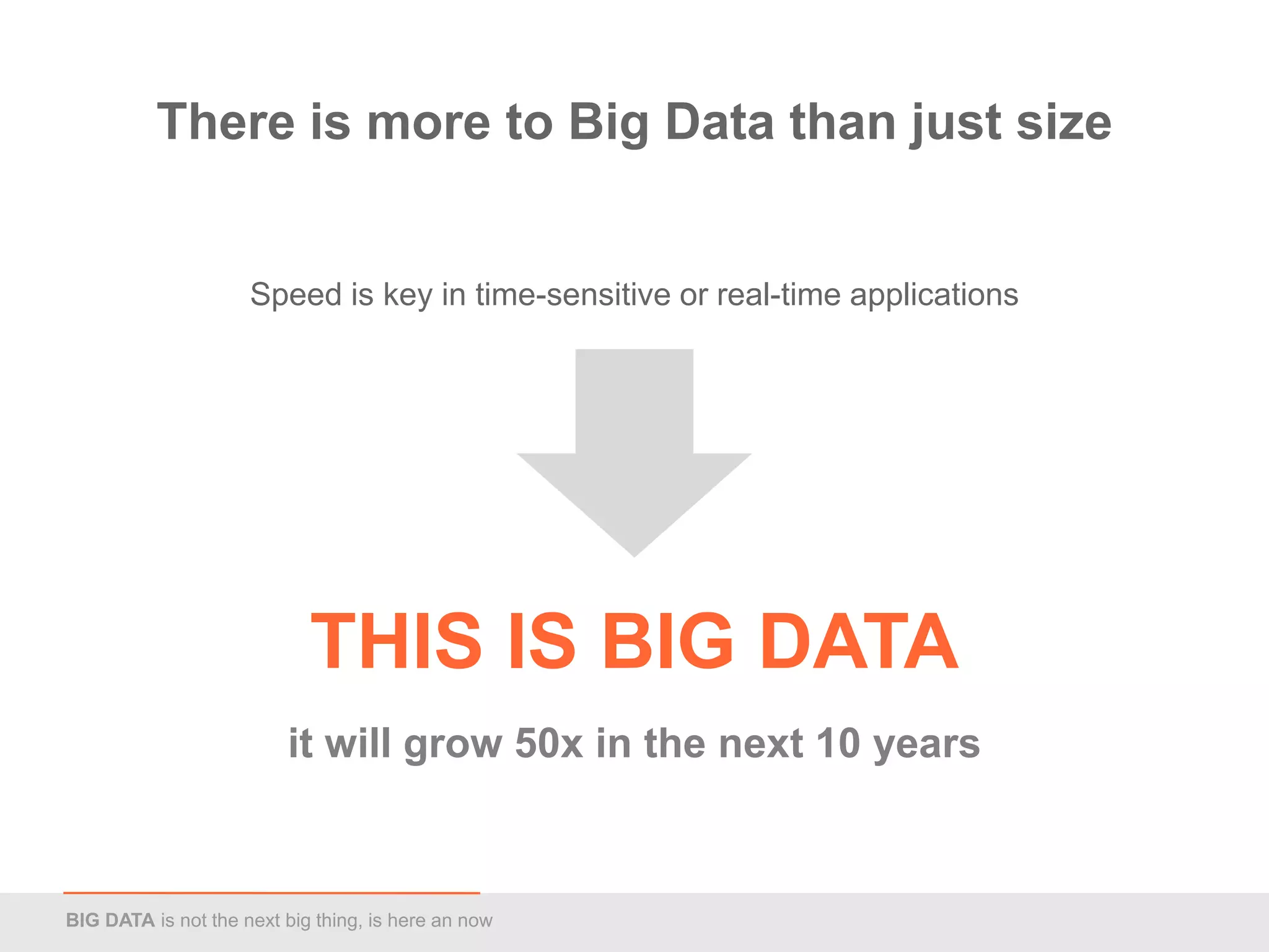 There is more to Big Data than just size


                     Speed is key in time-sensitive or real-time applications




                            THIS IS BIG DATA
                         it will grow 50x in the next 10 years



BIG DATA is not the next big thing, is here an now
 