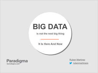 BIG DATA
is not the next big thing



 It Is Here And Now




                            Ruben Martinez
                               rubenmartinezs
 
