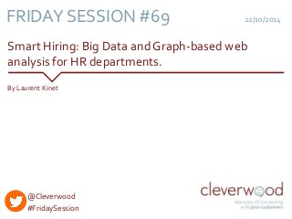 22/10/2014 
FRIDAY SESSION #69 
Smart Hiring: Big Data and Graph-based web 
analysis for HR departments. 
By Laurent Kinet 
@Cleverwood 
#FridaySession 
 