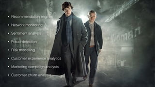 • Recommendation engine
• Network monitoring
• Sentiment analysis
• Fraud detection
• Risk modelling
• Customer experience analytics
• Marketing campaign analysis
• Customer churn analysis
 