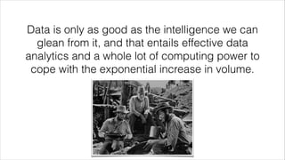 Data is only as good as the intelligence we can
glean from it, and that entails effective data
analytics and a whole lot of computing power to
cope with the exponential increase in volume.
 
