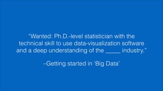 –Getting started in ‘Big Data’
“Wanted: Ph.D.-level statistician with the
technical skill to use data-visualization software
and a deep understanding of the _____ industry.”
 