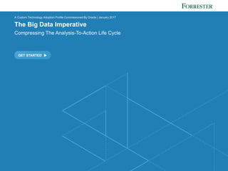FORRESTER.COM
GET STARTED
A Custom Technology Adoption Profile Commissioned By Oracle | January 2017
The Big Data Imperative
Compressing The Analysis-To-Action Life Cycle
 