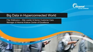 Big Data in Hyperconnected World
Filip Walkowicz – Site Leader & Senior Customer Care
Manager of Akamai Krakow Center of Excellence
 