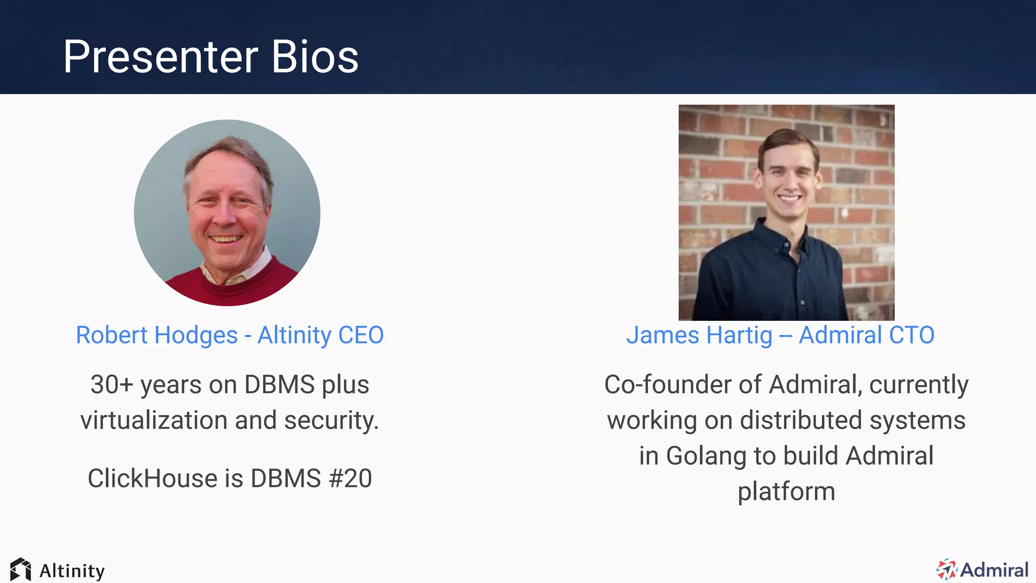 Presenter Bios
Robert Hodges - Altinity CEO
30+ years on DBMS plus
virtualization and security.
ClickHouse is DBMS #20
James Hartig -- Admiral CTO
Co-founder of Admiral, currently
working on distributed systems
in Golang to build Admiral
platform
 