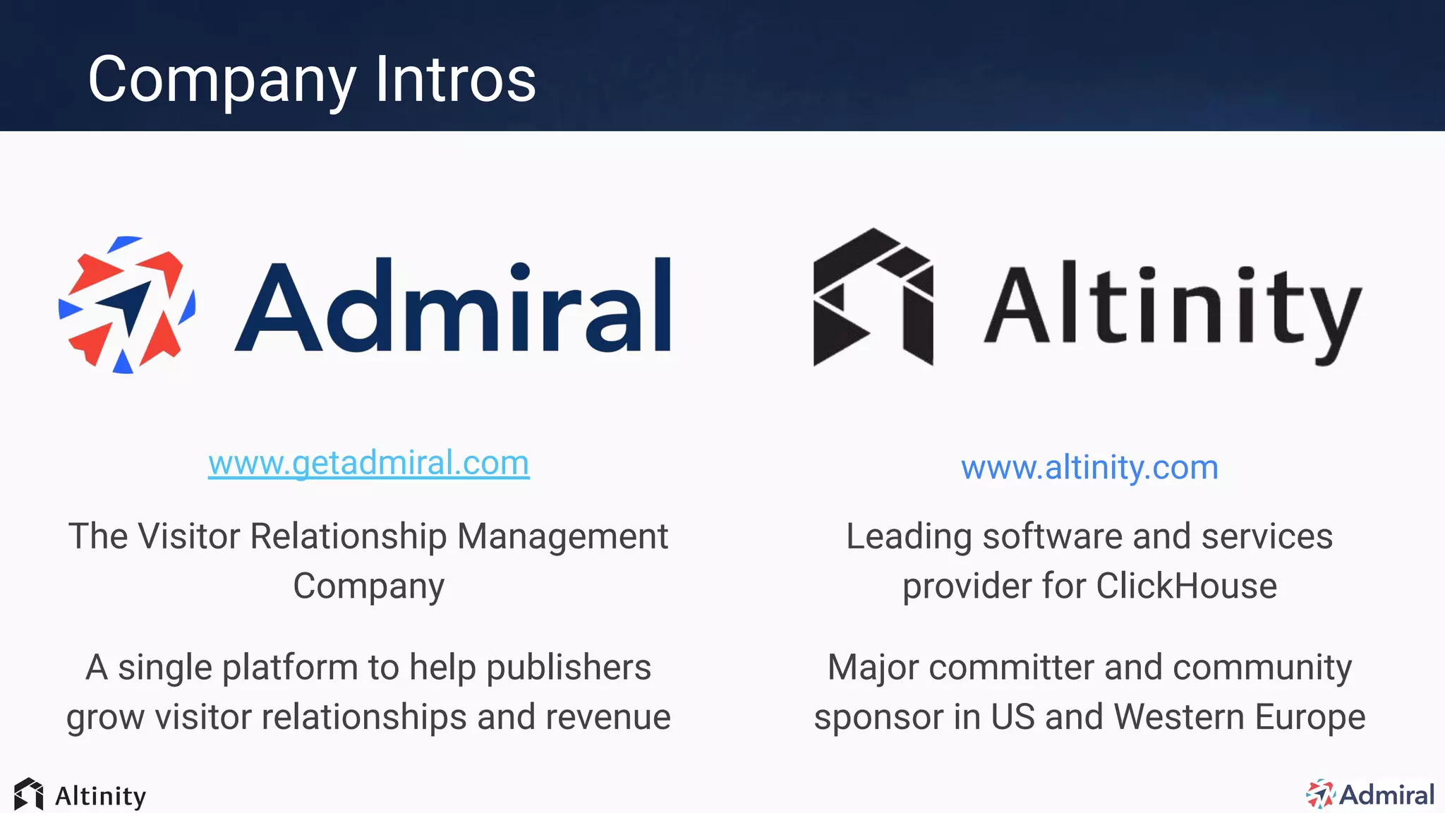 Company Intros
www.altinity.com
Leading software and services
provider for ClickHouse
Major committer and community
sponsor in US and Western Europe
www.getadmiral.com
The Visitor Relationship Management
Company
A single platform to help publishers
grow visitor relationships and revenue
 