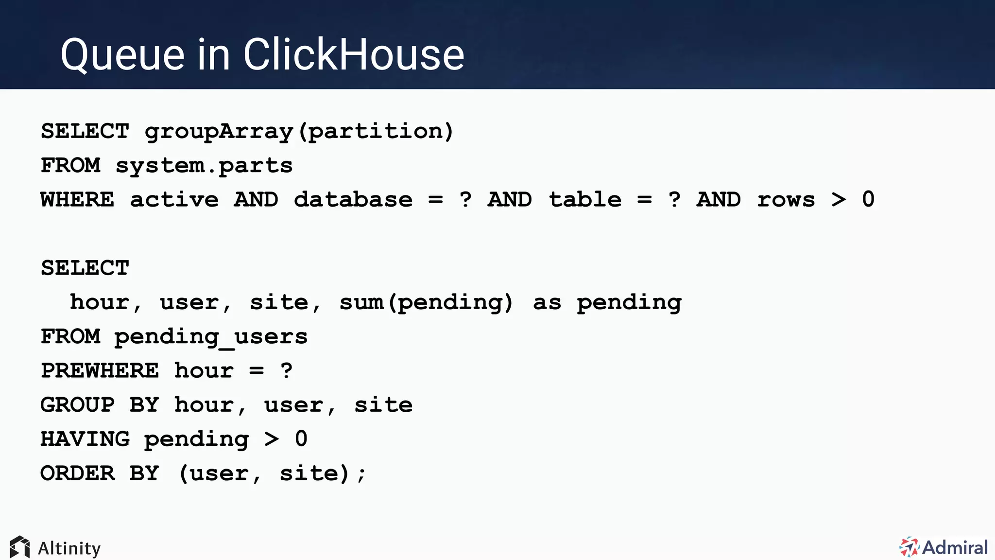 Queue in ClickHouse
SELECT groupArray(partition)
FROM system.parts
WHERE active AND database = ? AND table = ? AND rows > 0
SELECT
hour, user, site, sum(pending) as pending
FROM pending_users
PREWHERE hour = ?
GROUP BY hour, user, site
HAVING pending > 0
ORDER BY (user, site);
 