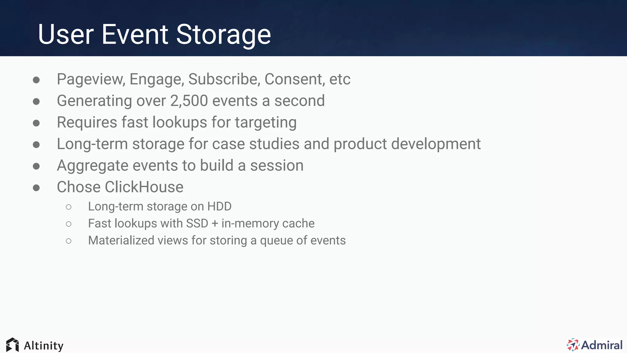 User Event Storage
● Pageview, Engage, Subscribe, Consent, etc
● Generating over 2,500 events a second
● Requires fast lookups for targeting
● Long-term storage for case studies and product development
● Aggregate events to build a session
● Chose ClickHouse
○ Long-term storage on HDD
○ Fast lookups with SSD + in-memory cache
○ Materialized views for storing a queue of events
 