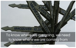 To know where we are going, we need
to know where we are coming from
 