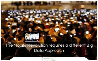 The Mobile Revolution requires a different Big
Data Approach
 