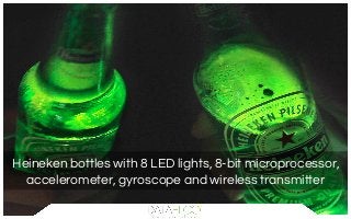Heineken bottles with 8 LED lights, 8-bit microprocessor,
accelerometer, gyroscope and wireless transmitter
 