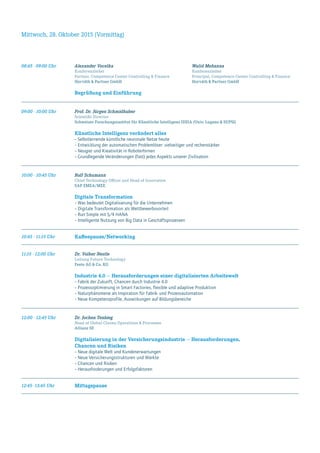 Mittwoch, 28. Oktober 2015 (Vormittag)
08:45 - 09:00 Uhr Alexander Vocelka	 Walid Mehanna
Konferenzleiter	Konferenzleiter
Partner, Competence Center Controlling & Finance	 Principal, Competence Center Controlling & Finance
Horváth & Partner GmbH	 Horváth & Partner GmbH
Begrüßung und Einführung
09:00 - 10:00 Uhr Prof. Dr. Jürgen Schmidhuber
Scientific Director
Schweizer Forschungsinstitut für Künstliche Intelligenz IDSIA (Univ. Lugano & SUPSI)
Künstliche Intelligenz verändert alles
–	Selbstlernende künstliche neuronale Netze heute
–	Entwicklung der automatischen Problemlöser: vielseitiger und rechenstärker
–	Neugier und Kreativität in Roboterhirnen
–	Grundlegende Veränderungen (fast) jedes Aspekts unserer Zivilisation
10:00 - 10:45 Uhr Rolf Schumann
Chief Technology Officer and Head of Innovation
SAP EMEA/MEE
Digitale Transformation
–	Was bedeutet Digitalisierung für die Unternehmen
–	Digitale Transformation als Wettbewerbsvorteil
–	Run Simple mit S/4 HANA
–	Intelligente Nutzung von Big Data in Geschäftsprozessen
10:45 - 11:15 Uhr Kaffeepause/Networking
11:15 - 12:00 Uhr Dr. Volker Nestle
Leitung Future Technology
Festo AG & Co. KG
Industrie 4.0 — Herausforderungen einer digitalisierten Arbeitswelt
–	Fabrik der Zukunft, Chancen durch Industrie 4.0
–	Prozessoptimierung in Smart Factories, flexible und adaptive Produktion
–	Naturphänomene als Inspiration für Fabrik- und Prozessautomation
–	Neue Kompetenzprofile, Auswirkungen auf Bildungsbereiche
12:00 - 12:45 Uhr Dr. Jochen Tenbieg
Head of Global Claims Operations & Processes
Allianz SE
Digitalisierung in der Versicherungsindustrie — Herausforderungen,
Chancen und Risiken
–	Neue digitale Welt und Kundenerwartungen
–	Neue Versicherungsstrukturen und Märkte
–	Chancen und Risiken
–	Herausforderungen und Erfolgsfaktoren
12:45- 13:45 Uhr Mittagspause
 