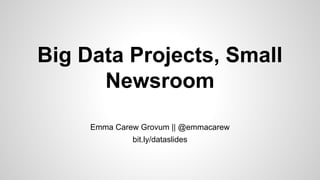 Big Data Projects, Small
Newsroom
Emma Carew Grovum || @emmacarew
bit.ly/dataslides
 