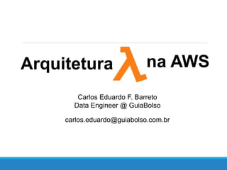 Arquitetura na AWS
Carlos Eduardo F. Barreto
Data Engineer @ GuiaBolso
carlos.eduardo@guiabolso.com.br
 