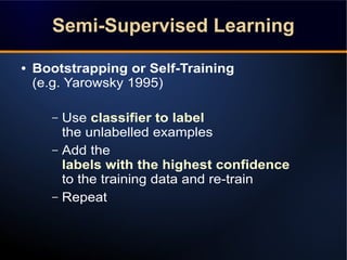 ● Bootstrapping or Self-Training
(e.g. Yarowsky 1995)
– Use classifier to label
the unlabelled examples
– Add the
labels w...