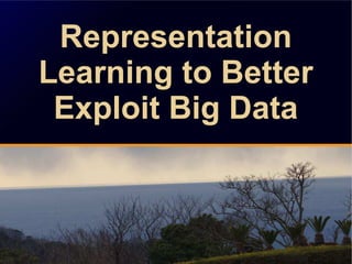 Representation
Learning to Better
Exploit Big Data
Representation
Learning to Better
Exploit Big Data
 