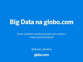 Big Data na globo.com
Como estamos revolucionando com dados o
maior portal do Brasil
@renan_oliveira
 
