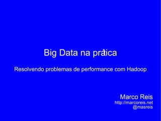 Big Data na prática
Resolvendo problemas de performance com Hadoop
Marco Reis
http://marcoreis.net
@masreis
 