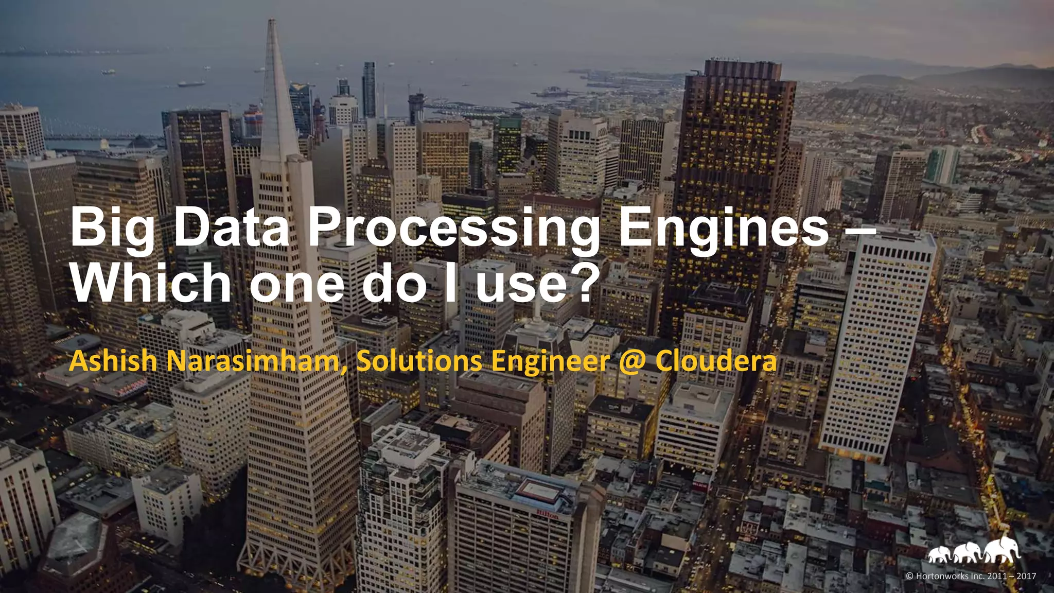 © Hortonworks Inc. 2011 – 2017
Big Data Processing Engines –
Which one do I use?
Ashish Narasimham, Solutions Engineer @ Cloudera
 