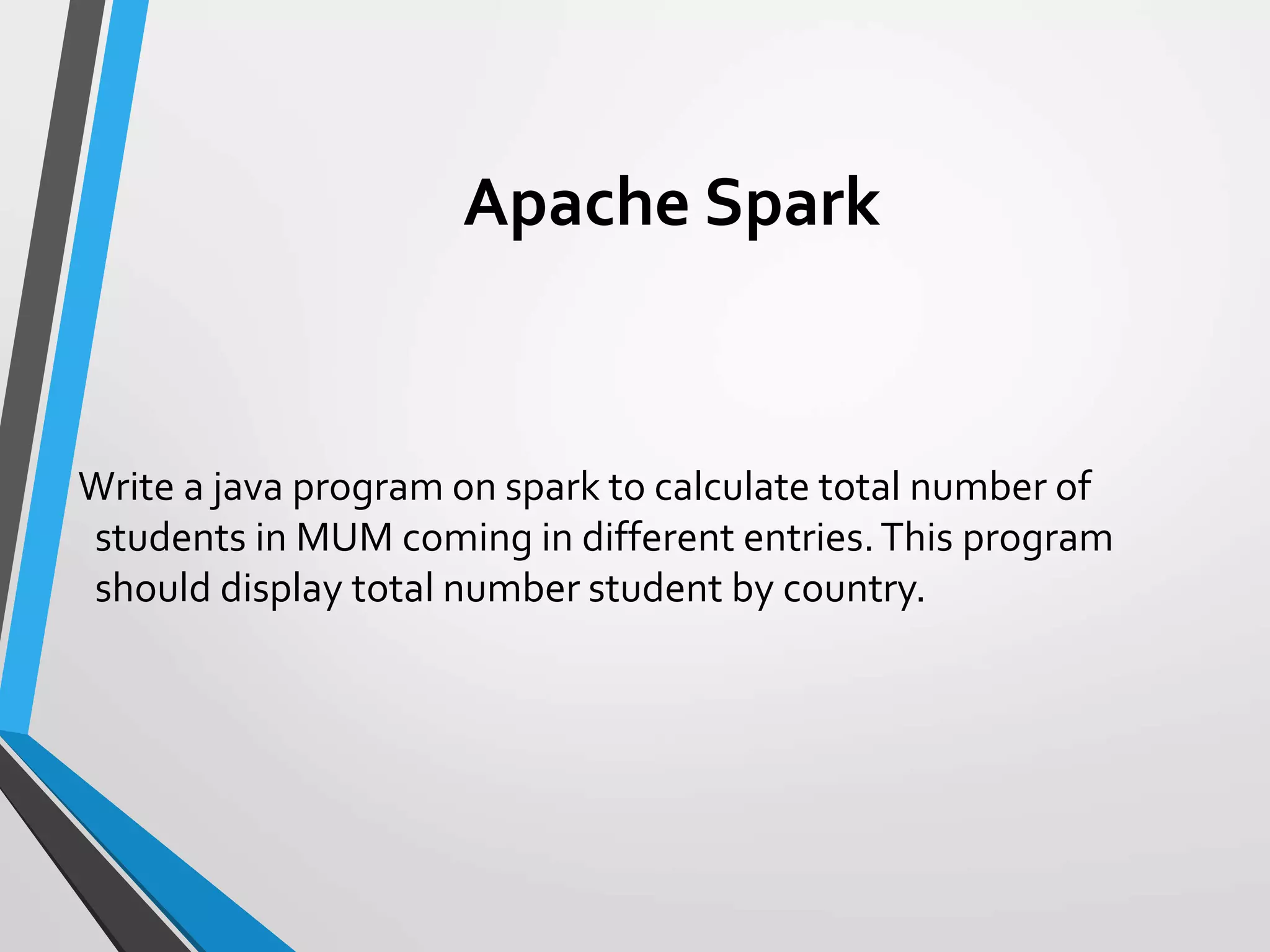 Apache Spark
Write a java program on spark to calculate total number of
students in MUM coming in different entries.This program
should display total number student by country.
 