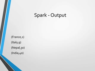 Spark - Output
(France,1)
(Italy,9)
(Nepal,30)
(India,40)
 