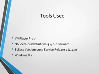 Tools Used
• VMPlayer Pro 7
• cloudera-quickstart-vm-5.4.0-0-vmware
• EclipseVersion: Luna Service Release 2 (4.4.2)
• Windows 8.1
 