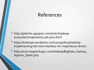 References
• http://glebche.appspot.com/static/hadoop-
ecosystem/mapreduce-job-java.html
• https://hadoopi.wordpress.com/2013/06/05/hadoop-
implementing-the-tool-interface-for-mapreduce-driver/
• http://www.bogotobogo.com/Hadoop/BigData_hadoop_
Apache_Spark.php
 