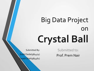Big Data Project
on
Crystal Ball
Submitted By:
Sushil Sedai(984474)
Suvash Shah(984461)
Submitted to:
Prof. Prem Nair
 