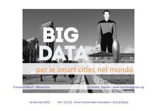 16	
  Gennaio	
  2015 	
  -­‐	
  SSI	
  +	
  [C]	
  [D]	
  -­‐	
  Smart	
  Sustainable	
  Innova=on	
  +	
  [Civic]	
  [Data]	
  
Francesco	
  Micali	
  	
  -­‐	
  @kaizenfra 	
   	
   	
   	
   	
   	
  	
  Lo	
  StreFo	
  	
  Digitale	
  –	
  www.lostreFodigitale.org	
  	
  
per	
  le	
  smart	
  ci=es	
  nel	
  mondo	
  
 