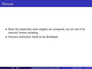 Remark
Once the propensity score weights are computed, we can use it for
reservoir inverse sampling.
Variance estimation needs to be developed.
Kim (ISU) Sampling techniques for big data analysis May 31, 2017 49 / 53
 
