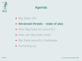 Slide 11 © First Base Technologies 2015
Agenda
• Big Data 101
• Advanced threats – state of play
• Why Big Data for security?
• How can Big Data help?
• Big Data security challenges
• Summing up
 