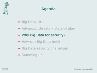 Slide 18 © First Base Technologies 2015
Agenda
• Big Data 101
• Advanced threats – state of play
• Why Big Data for security?
• How can Big Data help?
• Big Data security challenges
• Summing up
 