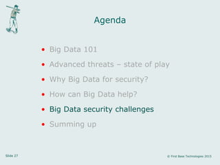 Slide 27 © First Base Technologies 2015
Agenda
• Big Data 101
• Advanced threats – state of play
• Why Big Data for security?
• How can Big Data help?
• Big Data security challenges
• Summing up
 