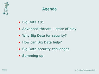 Slide 3 © First Base Technologies 2015
Agenda
• Big Data 101
• Advanced threats – state of play
• Why Big Data for security?
• How can Big Data help?
• Big Data security challenges
• Summing up
 