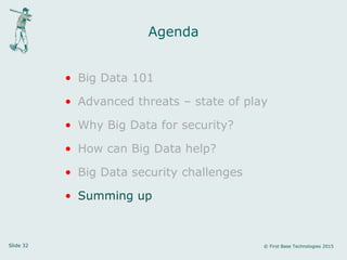 Slide 32 © First Base Technologies 2015
Agenda
• Big Data 101
• Advanced threats – state of play
• Why Big Data for security?
• How can Big Data help?
• Big Data security challenges
• Summing up
 