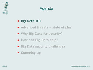 Slide 4 © First Base Technologies 2015
Agenda
• Big Data 101
• Advanced threats – state of play
• Why Big Data for security?
• How can Big Data help?
• Big Data security challenges
• Summing up
 