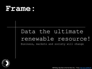Frame:
Data the ultimate
renewable resource!
Business, markets and society will change
HBR-Blog, Big Data Is Not the New Oil,J. Thorp, http://goo.gl/5BCyN