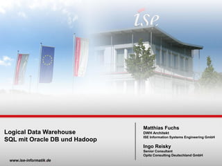 www.ise-informatik.de
Logical Data Warehouse
SQL mit Oracle DB und Hadoop
Matthias Fuchs
DWH Architekt
ISE Information Systems Engineering GmbH
Ingo Reisky
Senior Consultant
Opitz Consulting Deutschland GmbH
 