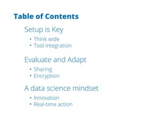 Table of Contents 
Setup is Key 
Think wide 
Tool integration 
Evaluate and Adapt 
Sharing 
Encryption 
A data science mindset 
Innovation 
Real-time action 
 