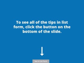 To see all of the tips in list 
form, click the button on the 
bottom of the slide. 
See in List Form 
 