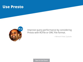 Improve query performance by considering 
Presto with RCFile or ORC File format. 
Use Presto 
“ “ 
—Minesh Patel, Qubole 
See in List Form 
 