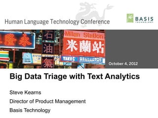 Big Data Triage with Text Analytics
Steve Kearns
Director of Product Management
Basis Technology
Basis Technology – Human Language Technology Conference 2012   1
 