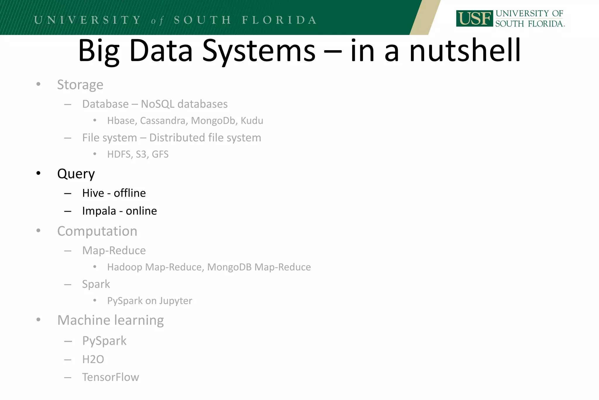 Big Data Systems – in a nutshell
• Storage
– Database – NoSQL databases
• Hbase, Cassandra, MongoDb, Kudu
– File system – Distributed file system
• HDFS, S3, GFS
• Query
– Hive - offline
– Impala - online
• Computation
– Map-Reduce
• Hadoop Map-Reduce, MongoDB Map-Reduce
– Spark
• PySpark on Jupyter
• Machine learning
– PySpark
– H2O
– TensorFlow
 