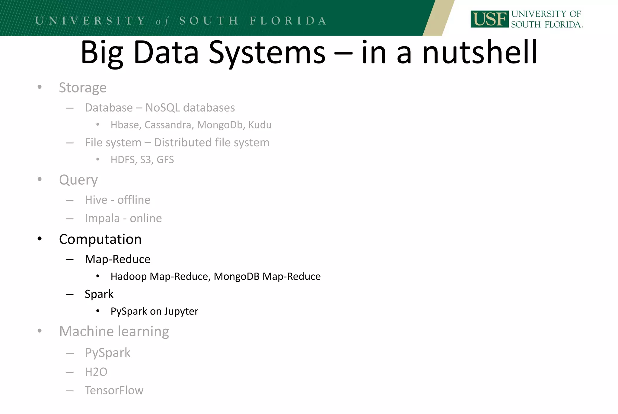 Big Data Systems – in a nutshell
• Storage
– Database – NoSQL databases
• Hbase, Cassandra, MongoDb, Kudu
– File system – Distributed file system
• HDFS, S3, GFS
• Query
– Hive - offline
– Impala - online
• Computation
– Map-Reduce
• Hadoop Map-Reduce, MongoDB Map-Reduce
– Spark
• PySpark on Jupyter
• Machine learning
– PySpark
– H2O
– TensorFlow
 