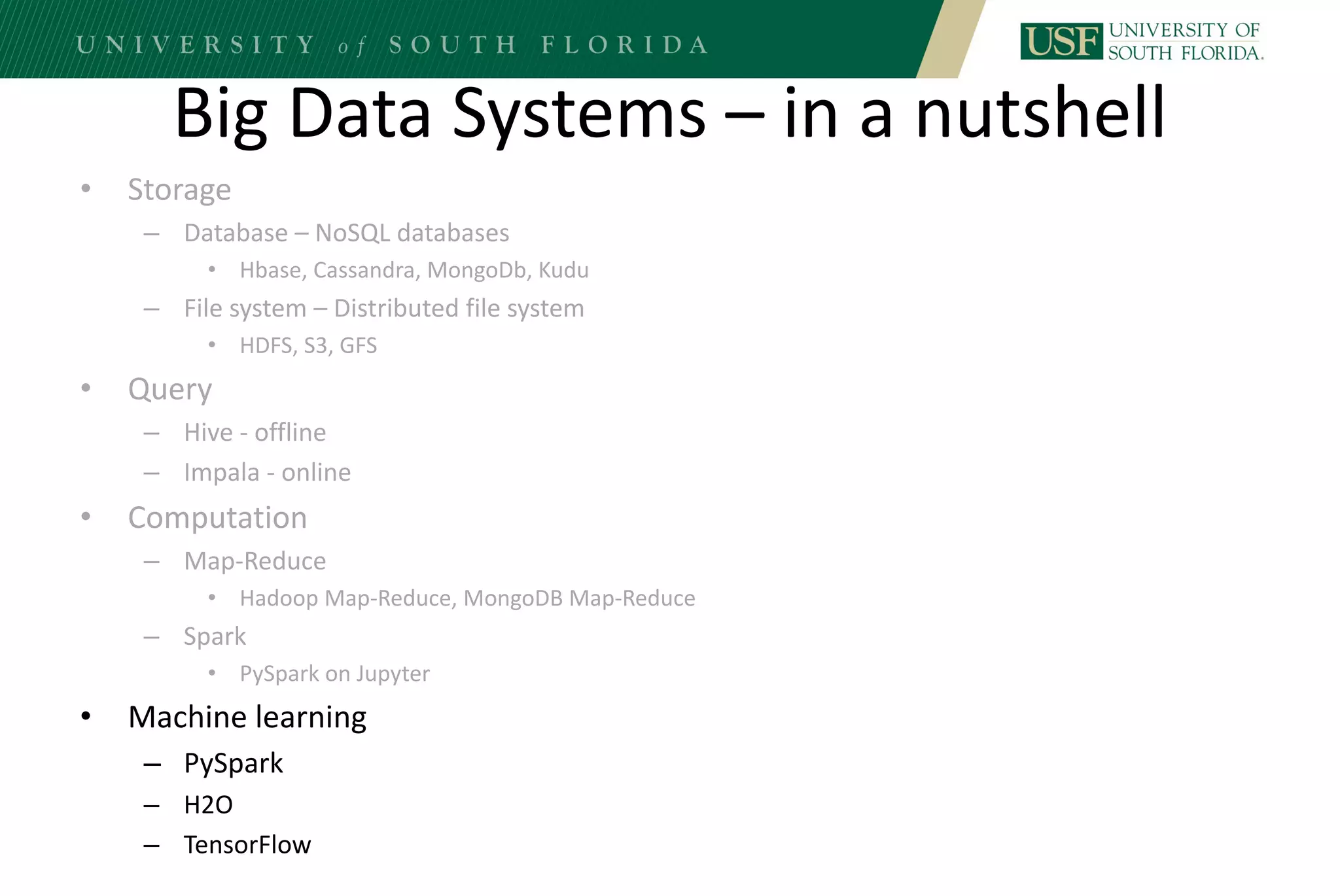 Big Data Systems – in a nutshell
• Storage
– Database – NoSQL databases
• Hbase, Cassandra, MongoDb, Kudu
– File system – Distributed file system
• HDFS, S3, GFS
• Query
– Hive - offline
– Impala - online
• Computation
– Map-Reduce
• Hadoop Map-Reduce, MongoDB Map-Reduce
– Spark
• PySpark on Jupyter
• Machine learning
– PySpark
– H2O
– TensorFlow
 