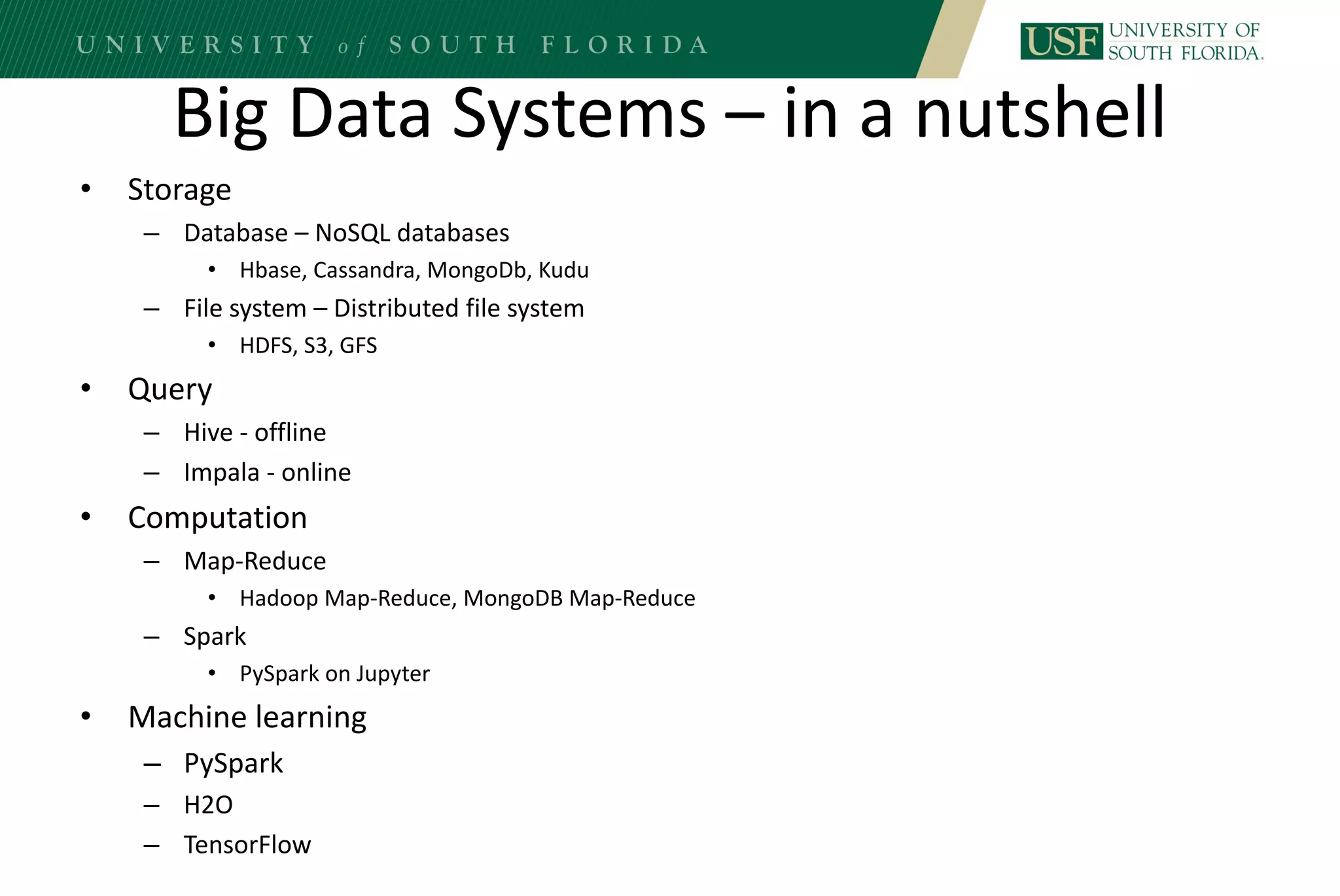 Big Data Systems – in a nutshell
• Storage
– Database – NoSQL databases
• Hbase, Cassandra, MongoDb, Kudu
– File system – Distributed file system
• HDFS, S3, GFS
• Query
– Hive - offline
– Impala - online
• Computation
– Map-Reduce
• Hadoop Map-Reduce, MongoDB Map-Reduce
– Spark
• PySpark on Jupyter
• Machine learning
– PySpark
– H2O
– TensorFlow
 